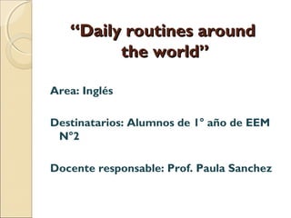 “Daily routines around
the world”
Area: Inglés
Destinatarios: Alumnos de 1° año de EEM
N°2
Docente responsable: Prof. Paula Sanchez

 