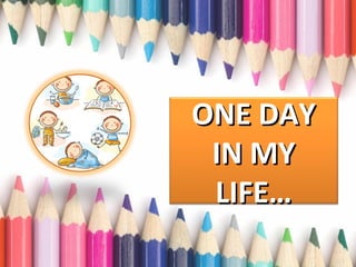 ONE DAY
IN MY
LIFE…

 