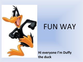 FUN WAY
Hi everyone I’m Duffy
the duck
 