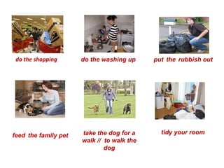 d o the shopping do the washing up put   the   rubbish out  feed   the family pet  take the dog for a walk //  to walk the dog tidy your room  