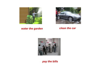 water the garden clean the car pay the bills 