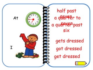 At  a quarter to seven   half past seven   a quarter past six   I gets dressed get dressed got dressed 