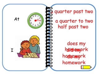 At  a quarter past two  a quarter to two half past two   I does my homework do my homework did my homework 