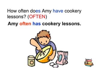 How often do es  Amy  have  cookery lessons? ( OFTEN ) Amy  often   has  cookery lessons. 