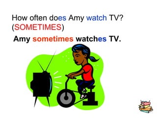 How often do es  Amy  watch  TV? ( SOMETIMES ) Amy  sometimes  watch es  TV. 