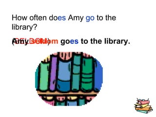 How often do es  Amy  go  to the library? ( SELDOM ) Amy  seldom  go es  to the library. 