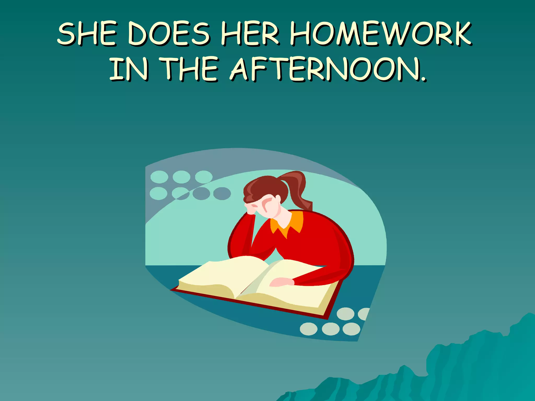 SHE DOES HER HOMEWORK IN THE AFTERNOON.