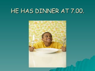 HE HAS DINNER AT 7.00. 