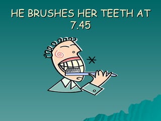 HE BRUSHES HER TEETH AT 7.45 
