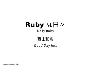 Ruby な日々
                            Daily Ruby

                            西山和広
                           Good-Day Inc.




Powered by Rabbit 0.6.4
 