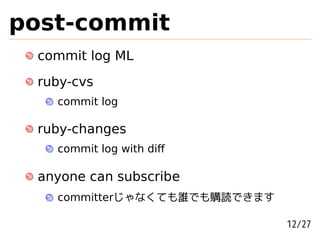 post-commit
 commit log ML
 ruby-cvs
   commit log

 ruby-changes
   commit log with diﬀ

 anyone can subscribe
   committerじゃなくても誰でも購読できます

                              12/27
 