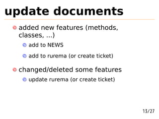 update documents
 added new features (methods,
 classes, ...)
   add to NEWS

   add to rurema (or create ticket)

 changed/deleted some features
   update rurema (or create ticket)




                                      13/27
 