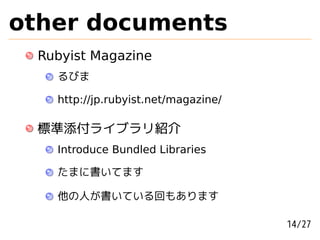 other documents
 Rubyist Magazine
   るびま

   http://jp.rubyist.net/magazine/

 標準添付ライブラリ紹介
   Introduce Bundled Libraries

   たまに書いてます

   他の人が書いている回もあります

                                     14/27
 