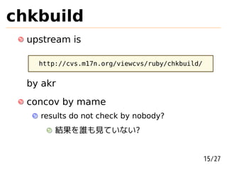 chkbuild
  upstream is

    http://cvs.m17n.org/viewcvs/ruby/chkbuild/


  by akr
  concov by mame
    results do not check by nobody?
        結果を誰も見ていない?


                                                 15/27
 