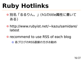 Ruby Hotlinks
  別名「るるりん。」(h1のtitle属性に書いて
  ある)

  http://www.rubyist.net/~kazu/samidare/
  latest
  recommend to use RSS of each blog
    各ブログのRSS直接の方がお勧め




                                      16/27
 