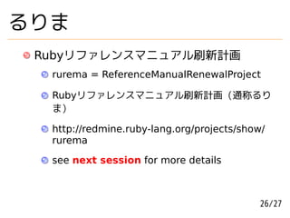 るりま
 Rubyリファレンスマニュアル刷新計画
  rurema = ReferenceManualRenewalProject

  Rubyリファレンスマニュアル刷新計画 (通称るり
  ま)

  http://redmine.ruby-lang.org/projects/show/
  rurema

  see next session for more details



                                           26/27
 