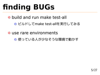 ﬁnding BUGs
 build and run make test-all
    ビルドしてmake test-allを実行してみる

 use rare environments
    使っている人が少なそうな環境で動かす




                                5/27
 