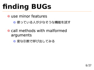 ﬁnding BUGs
 use minor features
   使っている人が少なそうな機能を試す

 call methods with malformed
 arguments
   変な引数で呼び出してみる




                               6/27
 