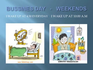 I WAKE UP AT 4:30 EVERYDAY   I WAKE UP AT 10:00 A.M
 