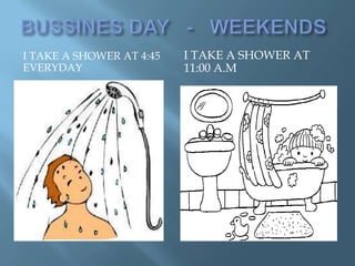 I TAKE A SHOWER AT 4:45   I TAKE A SHOWER AT
EVERYDAY                  11:00 A.M
 
