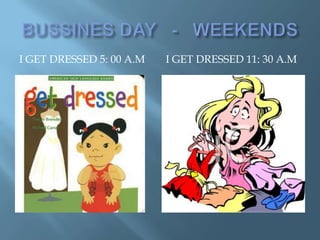 I GET DRESSED 5: 00 A.M   I GET DRESSED 11: 30 A.M
 