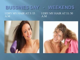 I DRY MY HAIR AT 5: 15   I DRY MY HAIR AT 11: 50
A.M                      A.M
 
