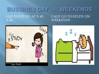 I GO TO STUDY AT 5: 45   I NOT GO TO STUDY ON
A.M                      WEEKENDS
 