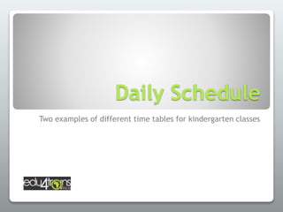 Daily Schedule 
Two examples of different time tables for kindergarten classes 
 
