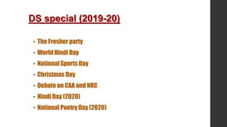 DS special (2019-20)
▪ The Fresher party
▪ World Hindi Day
▪ National Sports Day
▪ Christmas Day
▪ Debate on CAA and NRC
▪ Hindi Day (2020)
▪ National Poetry Day (2020)
 