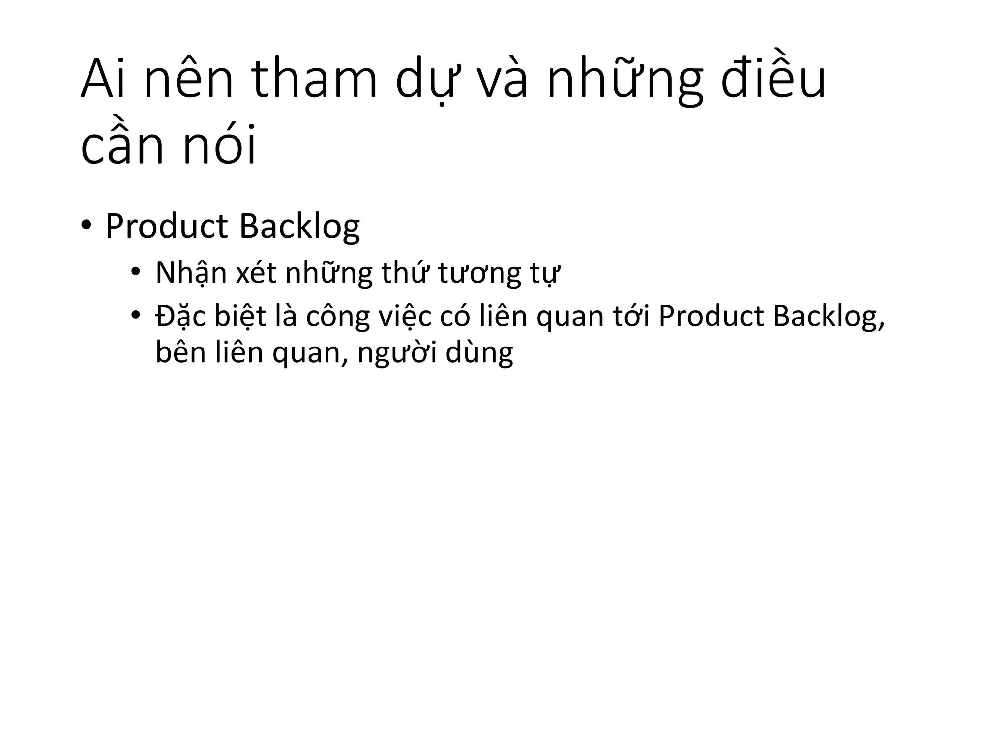 Ai nên tham dự và những điều
cần nói
• Product Backlog
• Nhận xét những thứ tương tự
• Đặc biệt là công việc có liên quan tới Product Backlog,
bên liên quan, người dùng
 