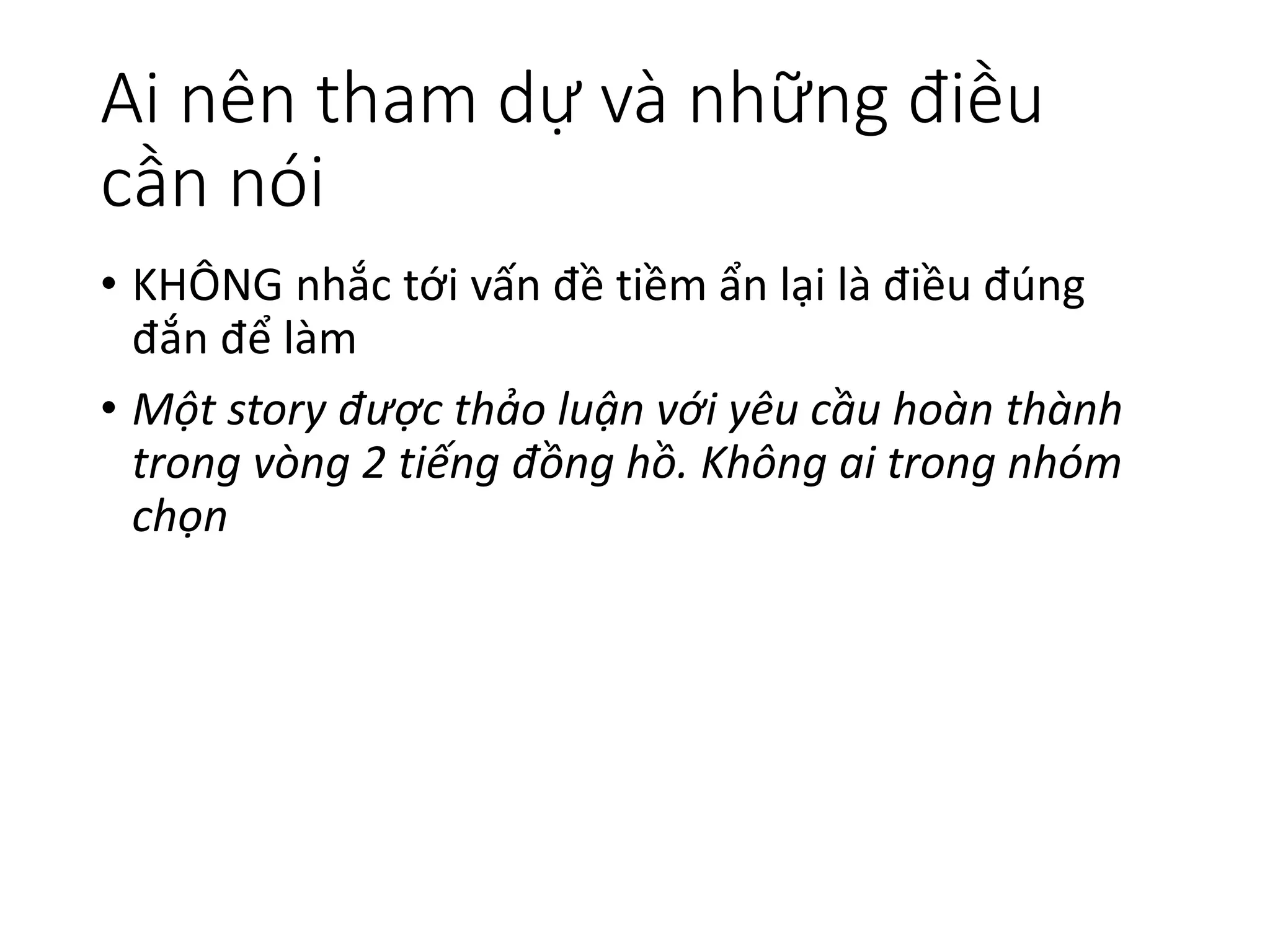 Ai nên tham dự và những điều
cần nói
• KHÔNG nhắc tới vấn đề tiềm ẩn lại là điều đúng
đắn để làm
• Một story được thảo luận với yêu cầu hoàn thành
trong vòng 2 tiếng đồng hồ. Không ai trong nhóm
chọn
 