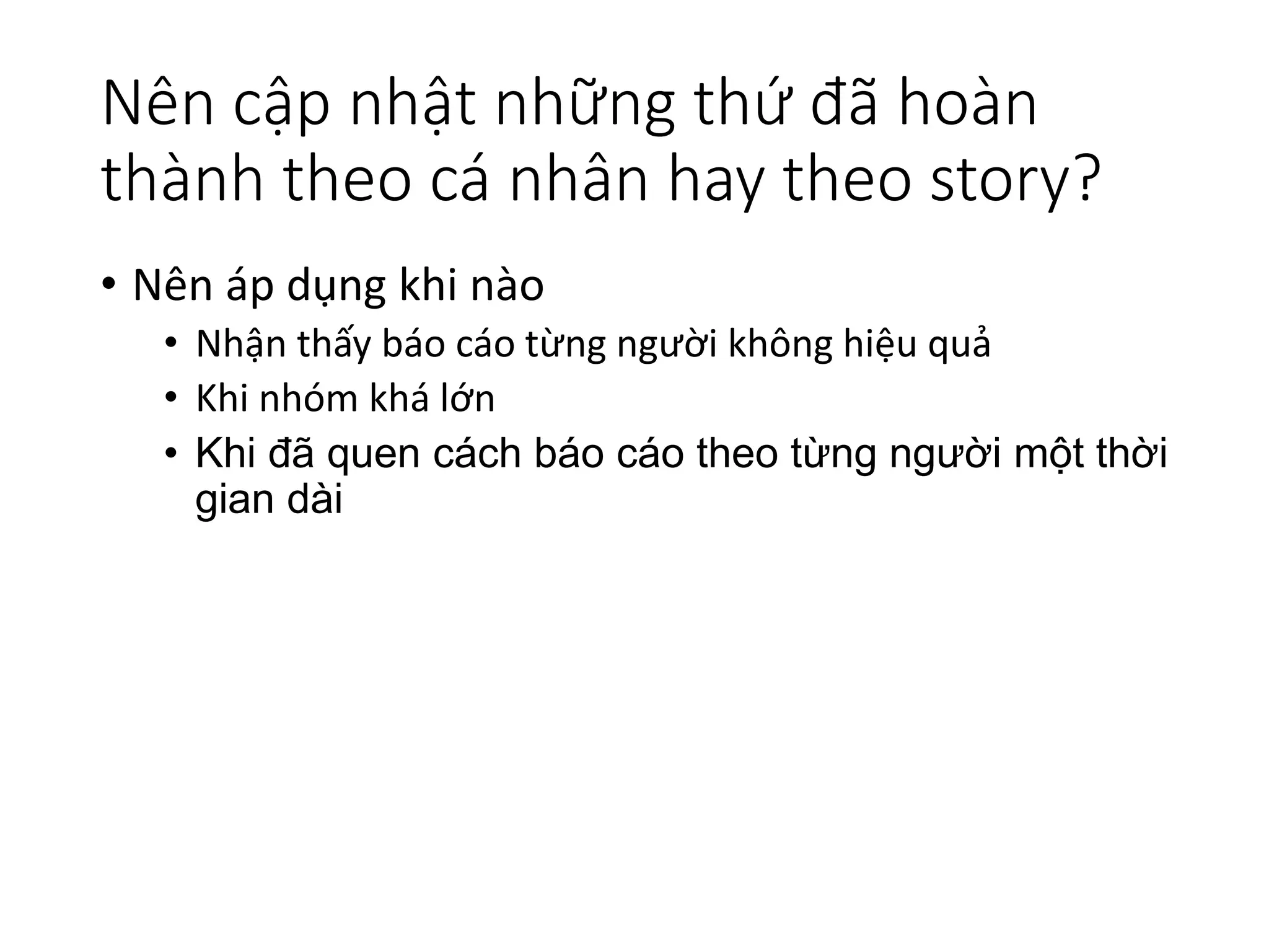 Nên cập nhật những thứ đã hoàn
thành theo cá nhân hay theo story?
• Nên áp dụng khi nào
• Nhận thấy báo cáo từng người không hiệu quả
• Khi nhóm khá lớn
• Khi đã quen cách báo cáo theo từng người một thời
gian dài
 