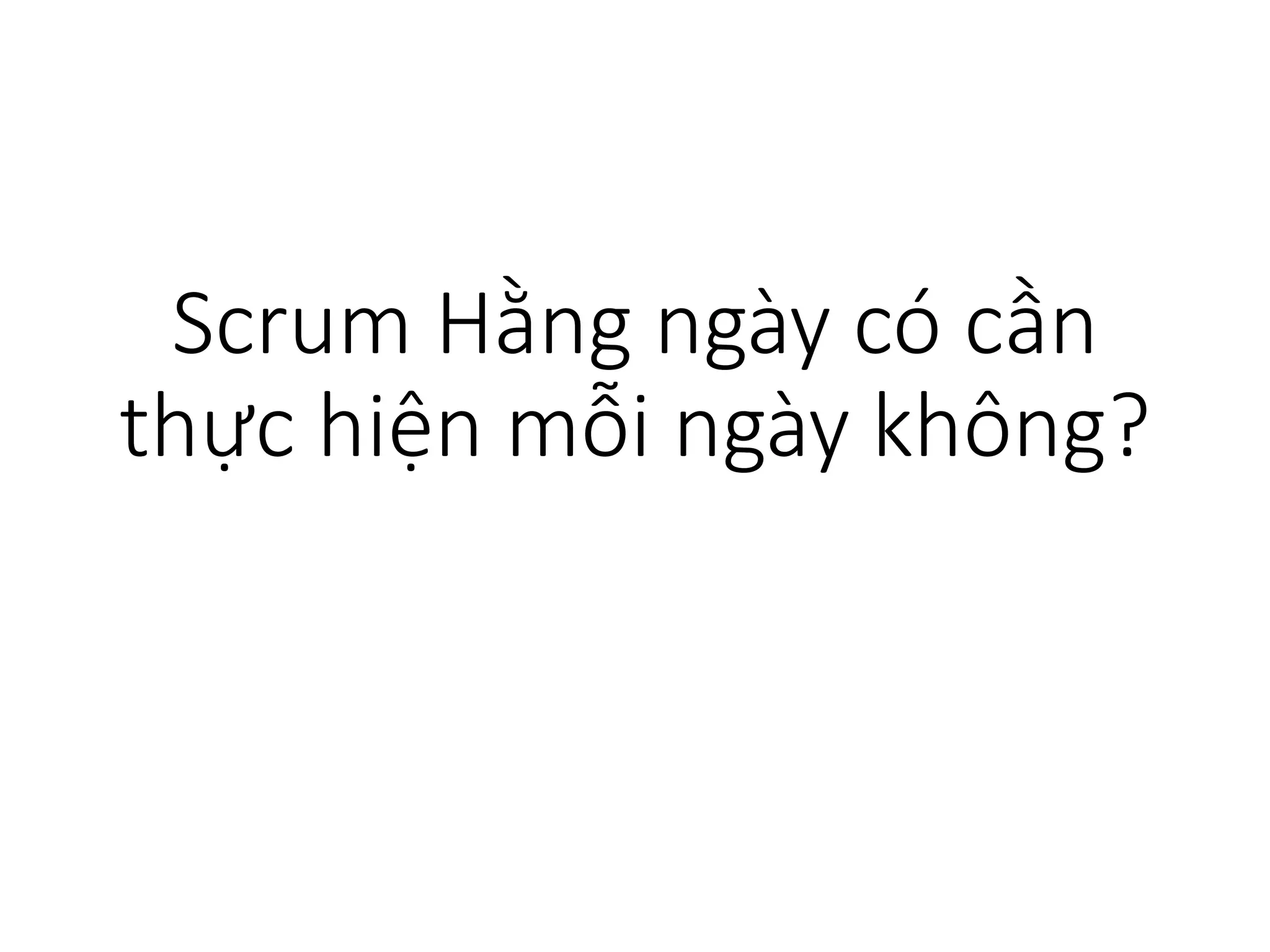 Scrum Hằng ngày có cần
thực hiện mỗi ngày không?
 