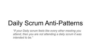 Daily Scrum Anti-Patterns
“If your Daily scrum feels like every other meeting you
attend, then you are not attending a daily scrum it was
intended to be.”
 