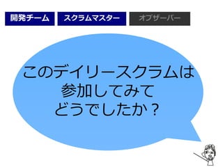 開発チーム オブザーバースクラムマスター
このデイリースクラムは
参加してみて
どうでしたか？
 