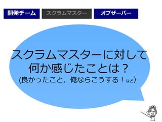 開発チーム オブザーバースクラムマスター
スクラムマスターに対して
何か感じたことは？
(良かったこと、俺ならこうする！など）
 