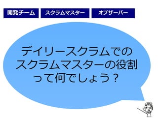 開発チーム オブザーバースクラムマスター
デイリースクラムでの
スクラムマスターの役割
って何でしょう？
 