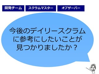 開発チーム オブザーバースクラムマスター
今後のデイリースクラム
に参考にしたいことが
見つかりましたか？
 
