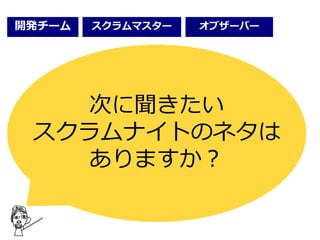 次に聞きたい
スクラムナイトのネタは
ありますか？
開発チーム オブザーバースクラムマスター
 
