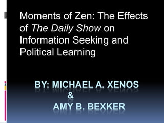 	By: Michael a. xenos			&		 Amy B. Bexker Moments of Zen: The Effects of The Daily Show on Information Seeking and Political Learning 