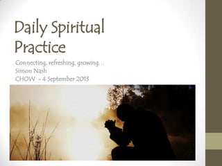 Daily Spiritual
Practice
Connecting, refreshing, growing…
Simon Nash
CHOW - 4 September 2013
 