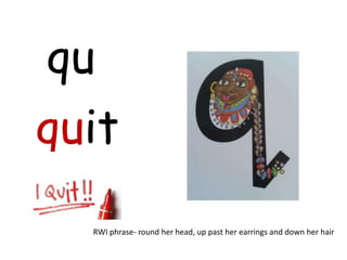 qu
quit
  RWI phrase- round her head, up past her earrings and down her hair
 