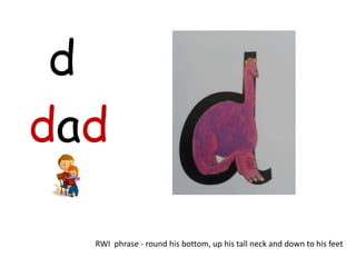 d
dad

  RWI phrase - round his bottom, up his tall neck and down to his feet
 