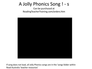 A Jolly Phonics Song ! - s
                           Can be purchased at
                  ReadingTeacherTraining.com/orders.htm




If song does not load, all Jolly Phonics songs are in the ‘songs folder within
Read Australia ‘teacher resources’
 