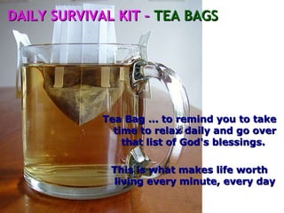 Tea Bag ... to remind you to take time to relax daily and go over that list of God's blessings.  This is what makes life worth living every minute, every day  DAILY SURVIVAL KIT –  TEA BAGS 
