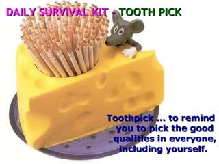 Toothpick ... to remind you to pick the good qualities in everyone, including yourself.   DAILY SURVIVAL KIT –  TOOTH PICK 