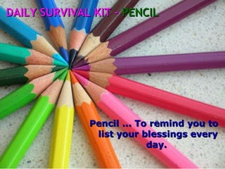 Pencil ... To remind you to list your blessings every day.  DAILY SURVIVAL KIT –  PENCIL 