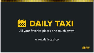 All your favorite places one touch away.
www.dailytaxi.co
 