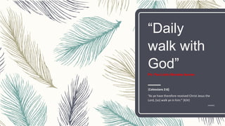 “Daily
walk with
God”
Ptr. Paul John Morales Azores
[Colossians 2:6]
“As ye have therefore received Christ Jesus the
Lord, [so] walk ye in him:” (KJV)
-PJAZORES
 