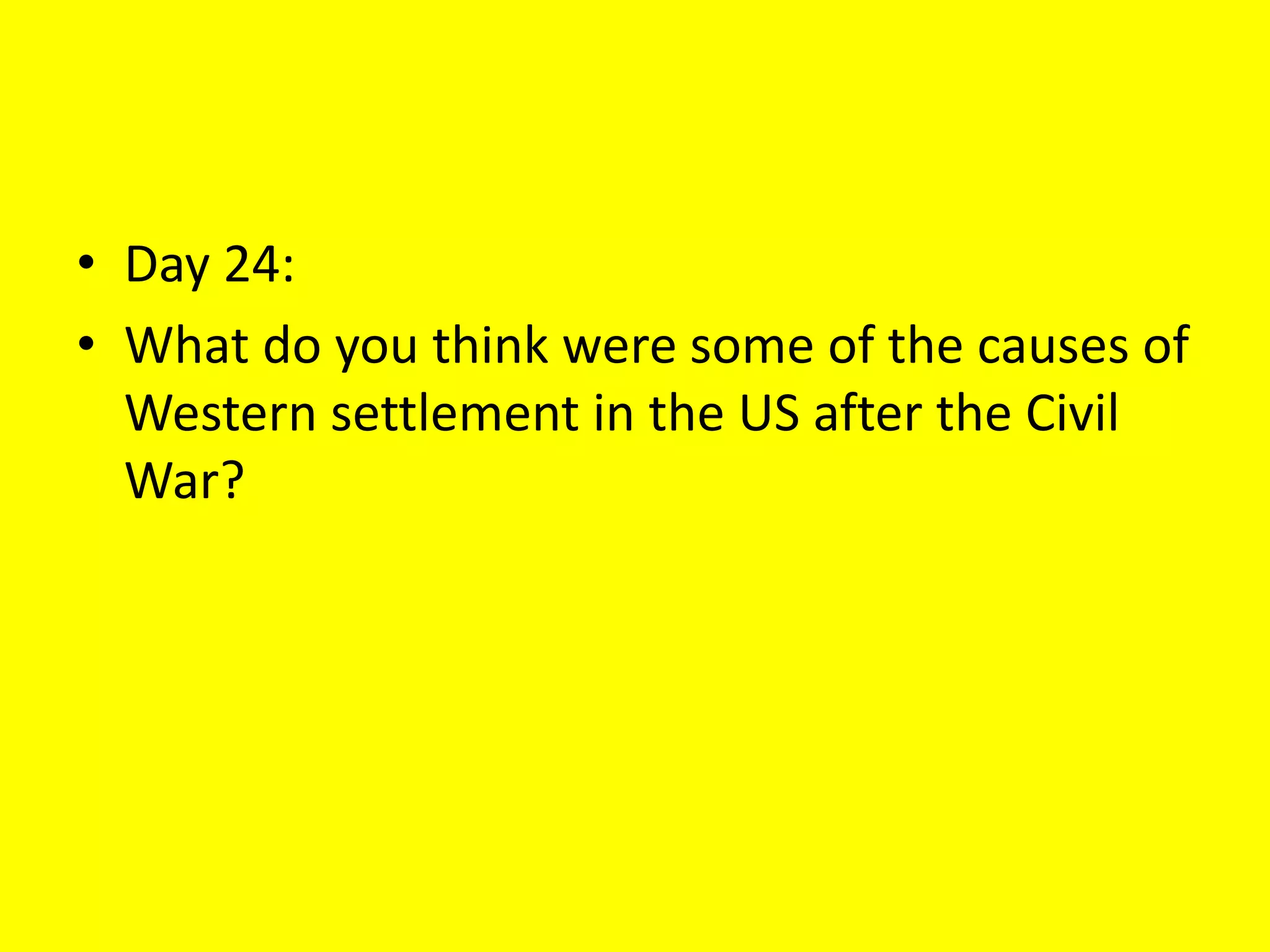 • Day 24:
• What do you think were some of the causes of
Western settlement in the US after the Civil
War?
 